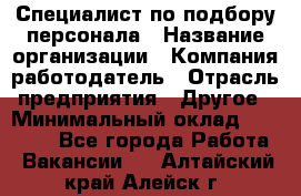 Специалист по подбору персонала › Название организации ­ Компания-работодатель › Отрасль предприятия ­ Другое › Минимальный оклад ­ 21 000 - Все города Работа » Вакансии   . Алтайский край,Алейск г.